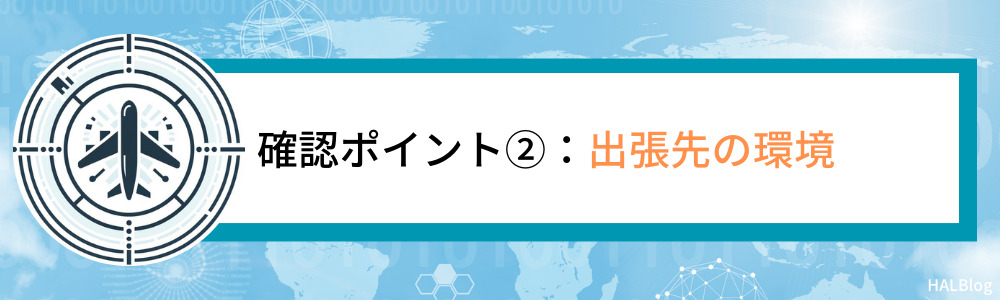 確認ポイント②：出張先の環境