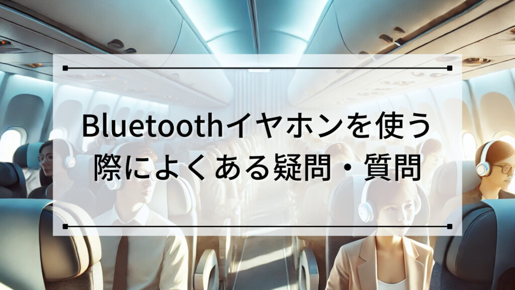 飛行機でBluetoothイヤホンを使う際によくある疑問・質問