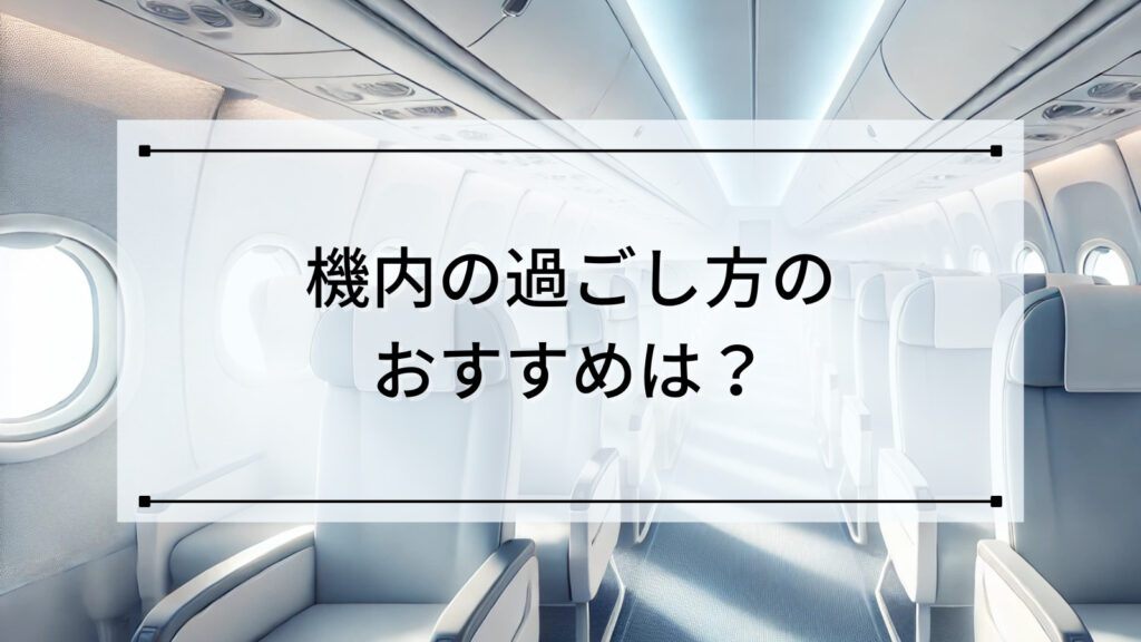 機内の過ごし方のおすすめは？