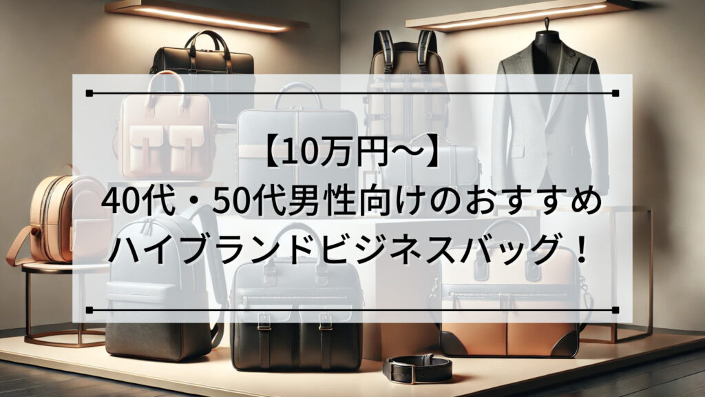 【10万円～】40代・50代男性向けのおすすめハイブランドビジネスバッグ！