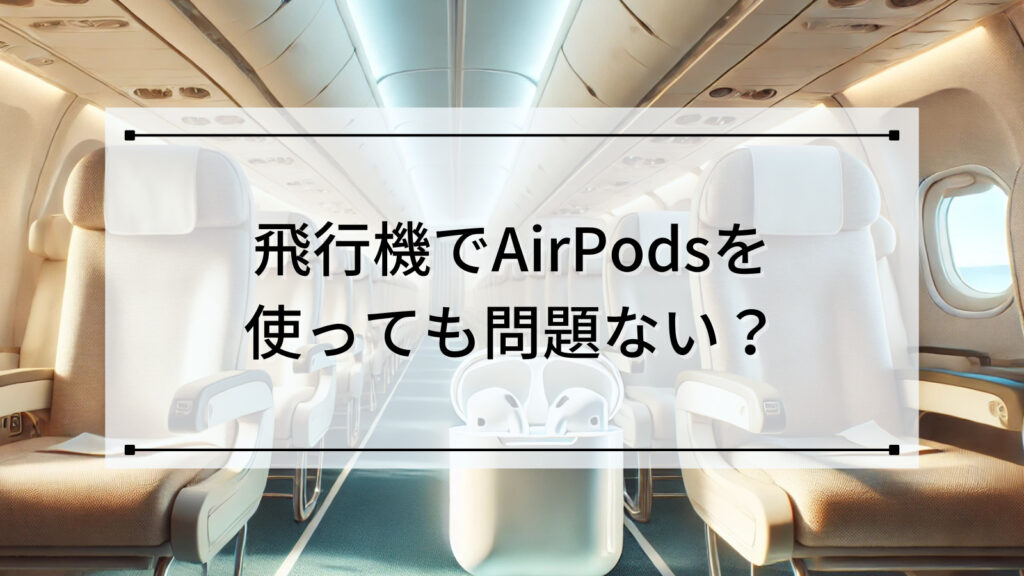 飛行機でAirPodsを使っても問題ない？