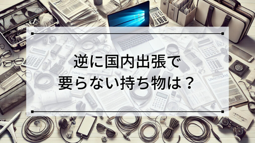 逆に国内出張で要らない持ち物は？