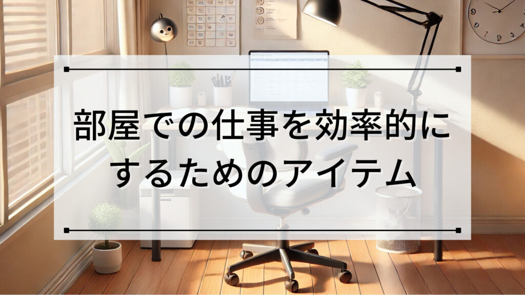 部屋での仕事を効率的にするためのアイテム