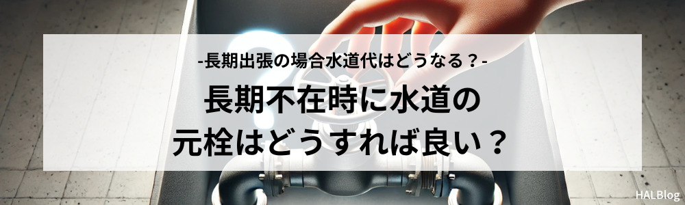 長期不在時に水道の元栓はどうすれば良い？