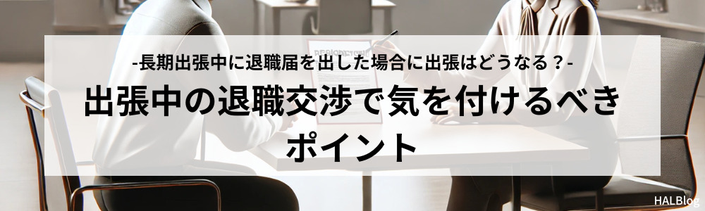 出張中の退職交渉で気を付けるべきポイント