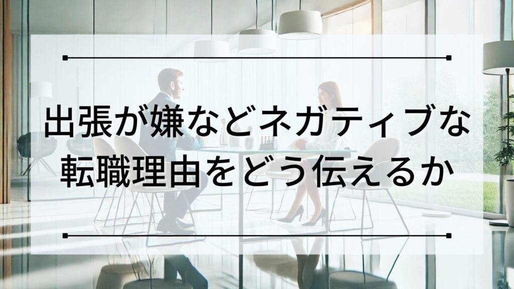 出張が嫌などネガティブな転職理由をどう伝えるか