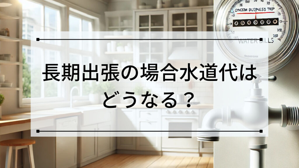 長期出張の場合水道代はどうなる？