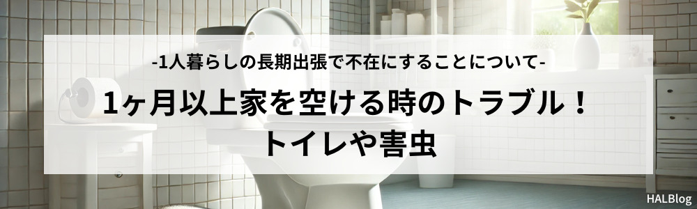 1ヶ月以上家を空ける時のトラブル！トイレや害虫