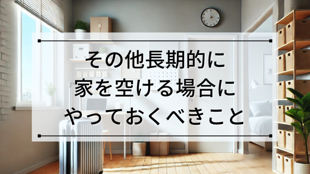 その他長期的に家を空ける場合にやっておくべきこと