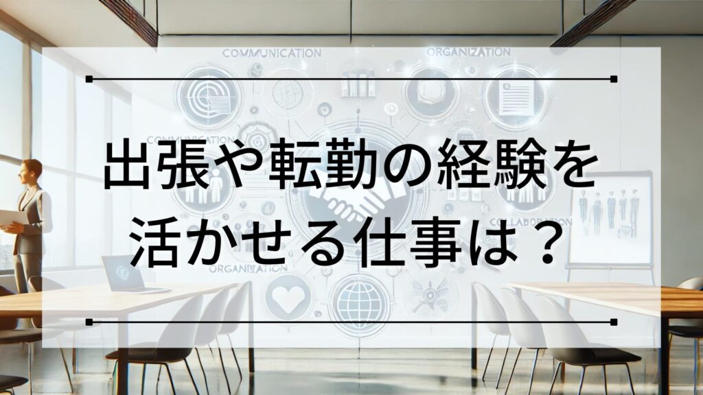 出張や転勤の経験を活かせる仕事は？