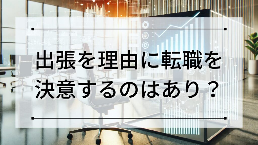 出張を理由に転職を決意するのはあり？