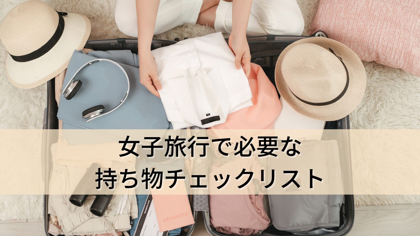 旅行前に確認したい！女子に必要な持ち物チェックリストと準備のコツ！