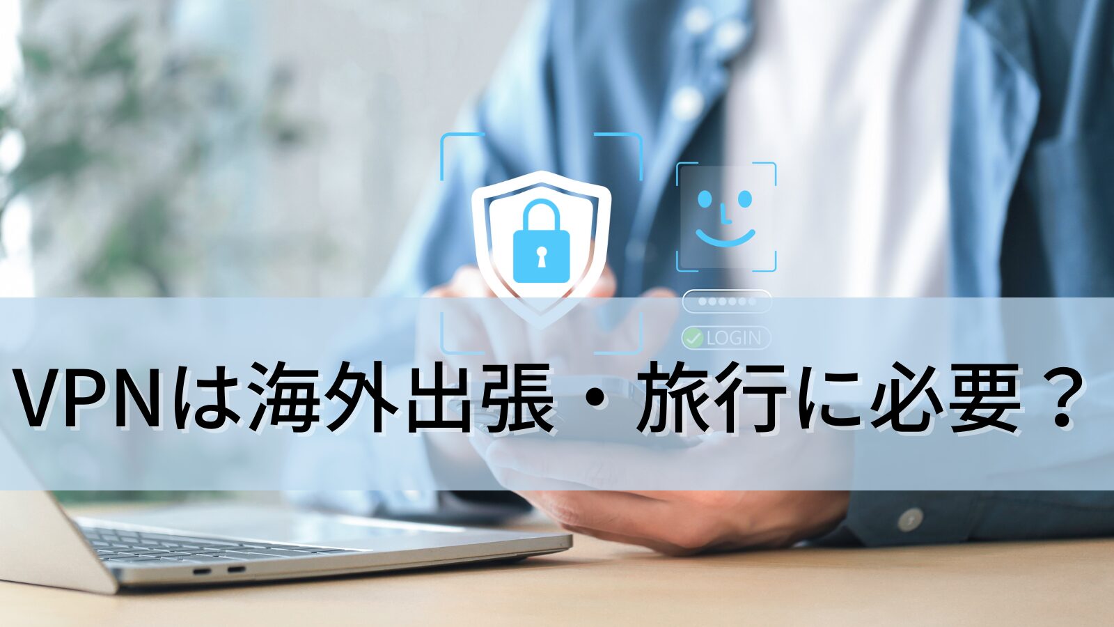 VPNは海外出張・旅行に必要？できること・使い方・おすすめVPNを解説