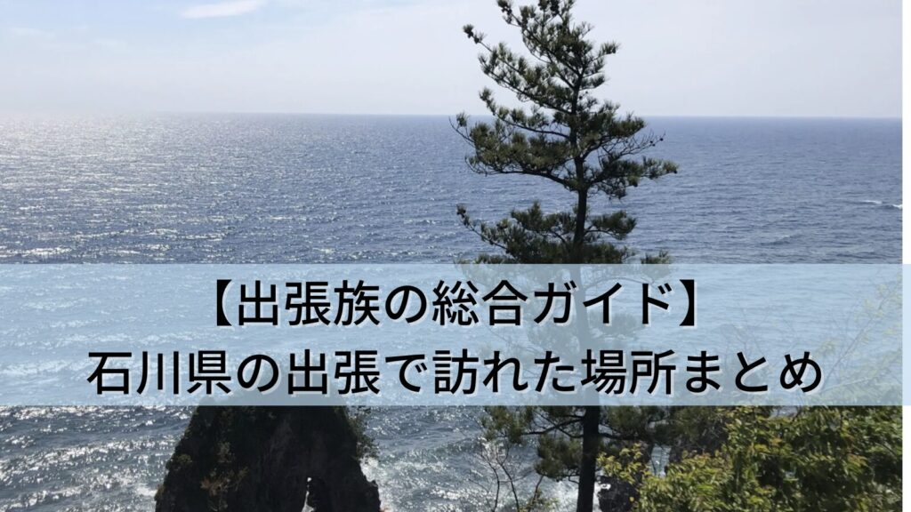 【出張族の総合ガイド】石川県の出張で訪れた全25か所まとめ（ランチ・ホテル・景色）