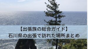 【出張族の総合ガイド】石川県の出張で訪れた全25か所まとめ（ランチ・ホテル・景色）
