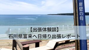 【出張体験談】石川県富来へ日帰り出張レポート